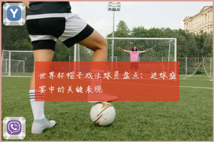 世界杯帽子戏法球员盘点：进球盛宴中的关键表现
