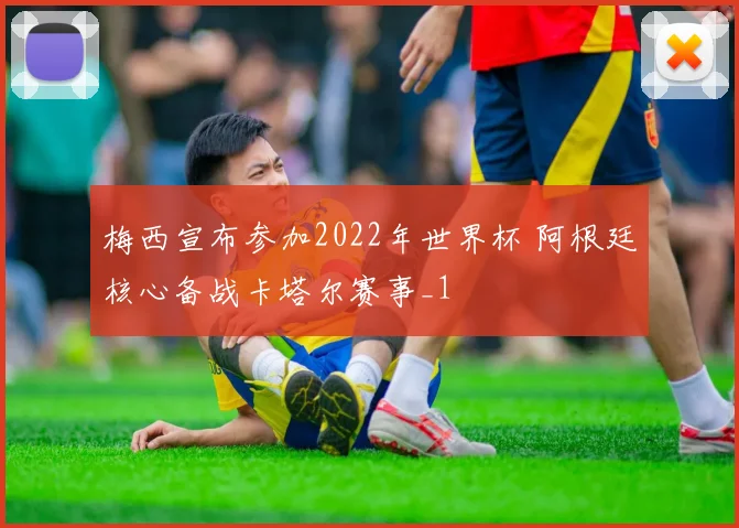 梅西宣布参加2022年世界杯 阿根廷核心备战卡塔尔赛事_1