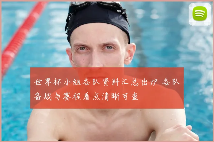 世界杯小组各队资料汇总出炉 各队备战与赛程看点清晰可查