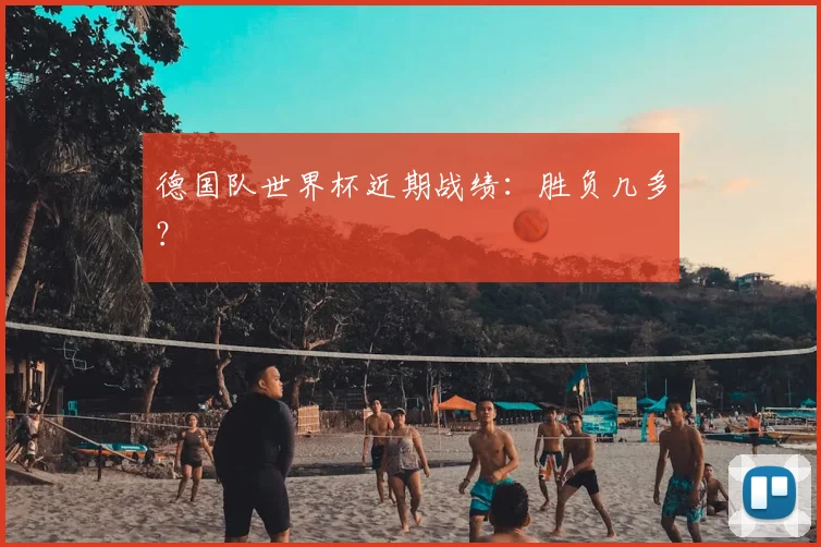 德国队世界杯近期战绩：胜负几多？