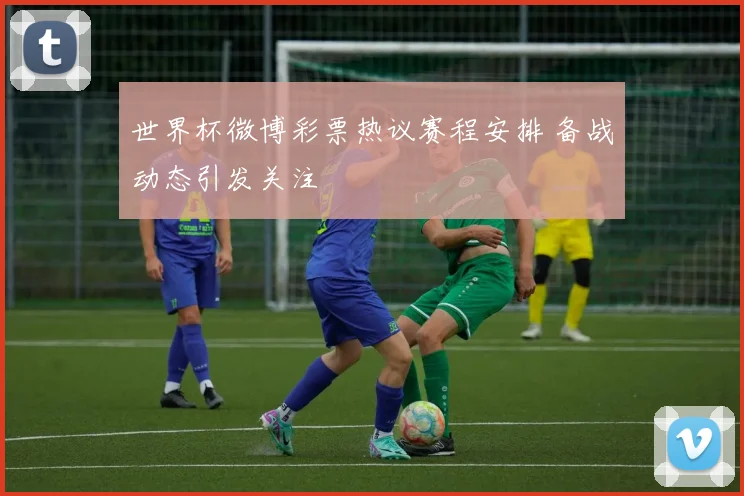 世界杯微博彩票热议赛程安排 备战动态引发关注