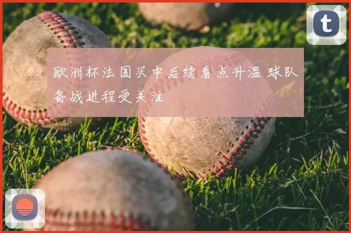 欧洲杯法国买中后续看点升温 球队备战进程受关注