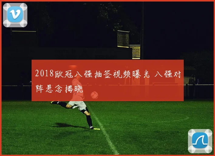 2018欧冠八强抽签视频曝光 八强对阵悬念揭晓
