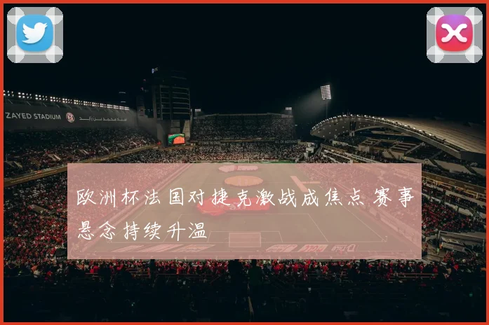 欧洲杯法国对捷克激战成焦点 赛事悬念持续升温