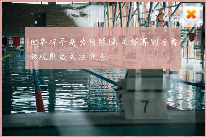 世界杯平局为何频现 足球赛制与晋级规则成关注焦点