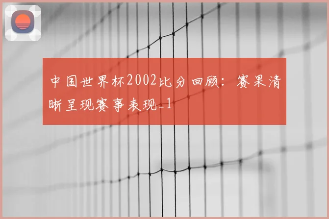 中国世界杯2002比分回顾：赛果清晰呈现赛事表现_1
