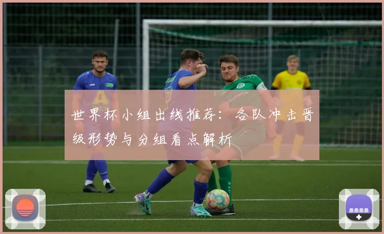 世界杯小组出线推荐：各队冲击晋级形势与分组看点解析