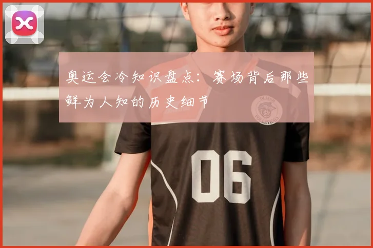 奥运会冷知识盘点：赛场背后那些鲜为人知的历史细节