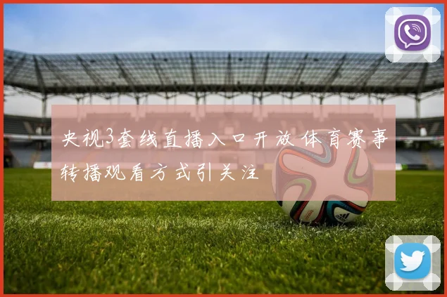 央视3套线直播入口开放 体育赛事转播观看方式引关注