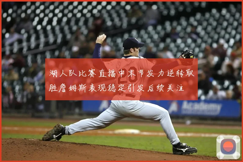 湖人队比赛直播中末节发力逆转取胜詹姆斯表现稳定引发后续关注