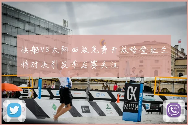 快船vs太阳回放免费开放哈登杜兰特对决引发季后赛关注