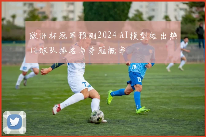 欧洲杯冠军预测2024 AI模型给出热门球队排名与夺冠概率