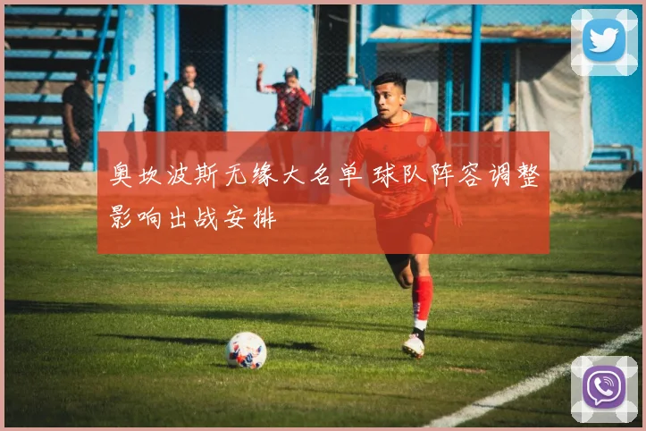 奥坎波斯无缘大名单 球队阵容调整影响出战安排