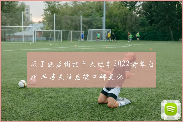 买了就后悔的十大烂车2022榜单出炉 车迷关注后续口碑变化