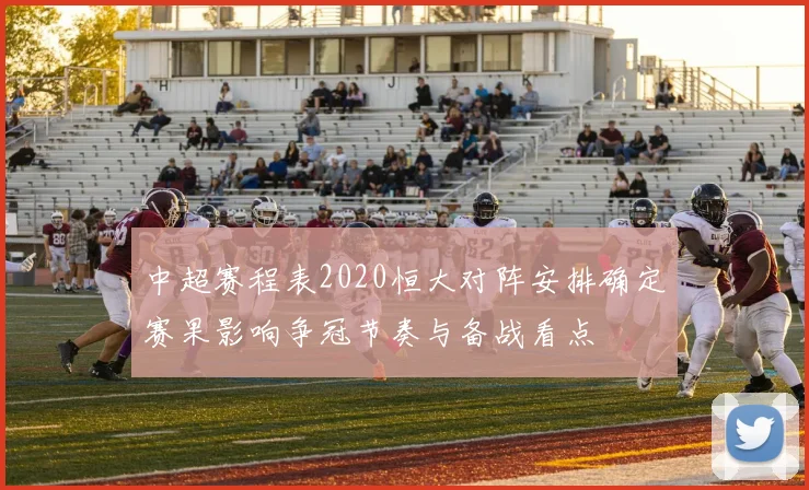 中超赛程表2020恒大对阵安排确定赛果影响争冠节奏与备战看点