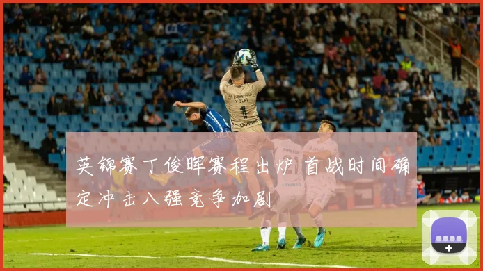 英锦赛丁俊晖赛程出炉 首战时间确定冲击八强竞争加剧