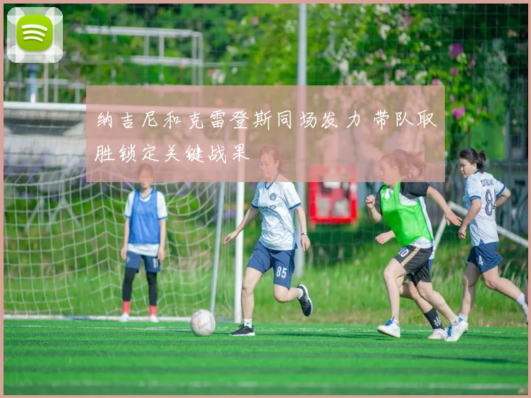 纳吉尼和克雷登斯同场发力 带队取胜锁定关键战果