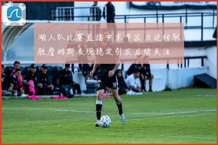 湖人队比赛直播中末节发力逆转取胜詹姆斯表现稳定引发后续关注
