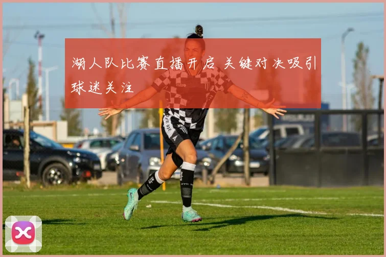 湖人队比赛直播开启 关键对决吸引球迷关注