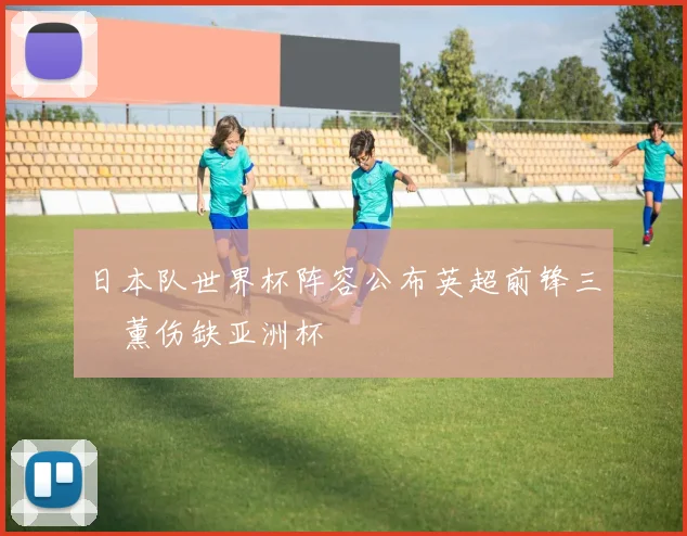 日本队世界杯阵容公布英超前锋三笘薰伤缺亚洲杯