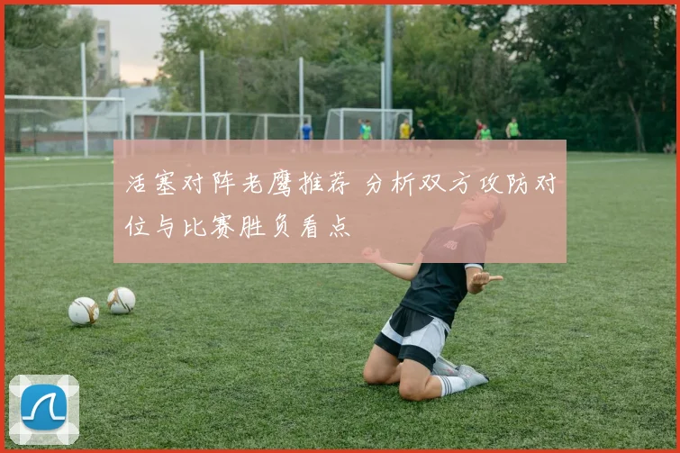 活塞对阵老鹰推荐 分析双方攻防对位与比赛胜负看点