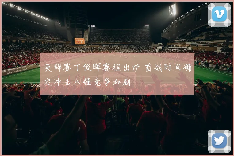 英锦赛丁俊晖赛程出炉 首战时间确定冲击八强竞争加剧
