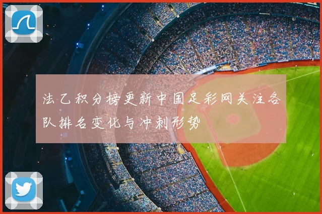 法乙积分榜更新中国足彩网关注各队排名变化与冲刺形势