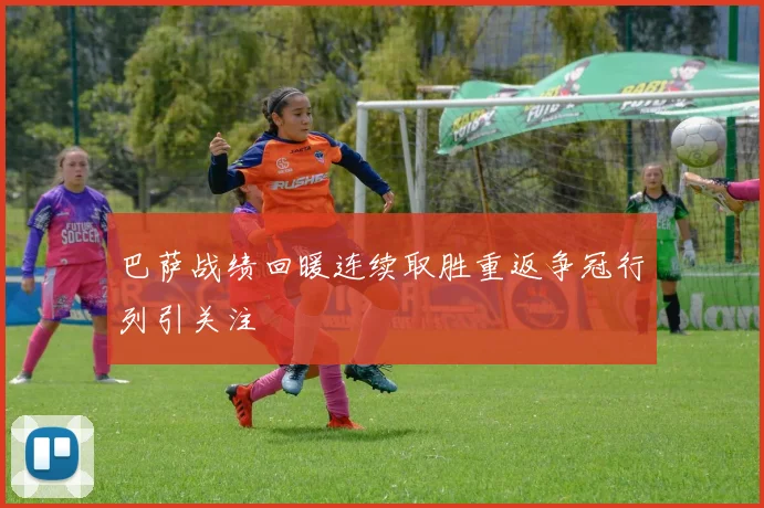 巴萨战绩回暖连续取胜重返争冠行列引关注
