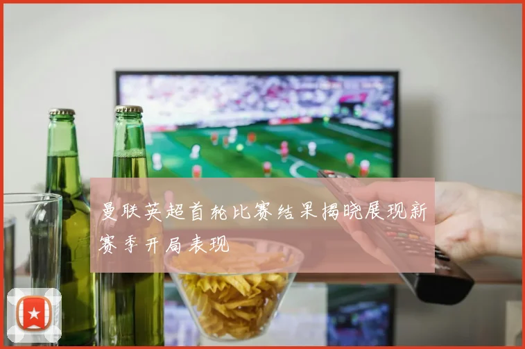 曼联英超首轮比赛结果揭晓展现新赛季开局表现