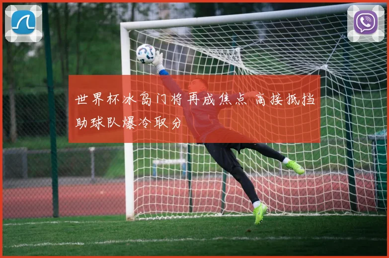 世界杯冰岛门将再成焦点 高接抵挡助球队爆冷取分