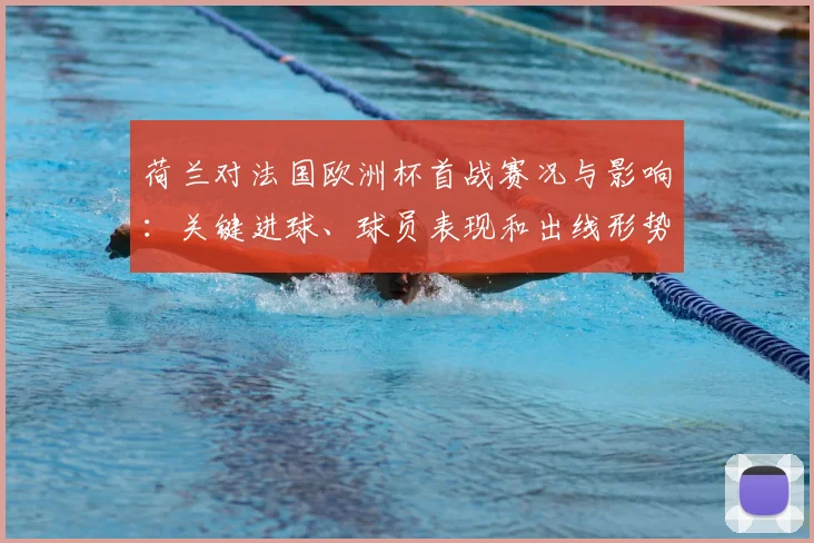 荷兰对法国欧洲杯首战赛况与影响：关键进球、球员表现和出线形势分析