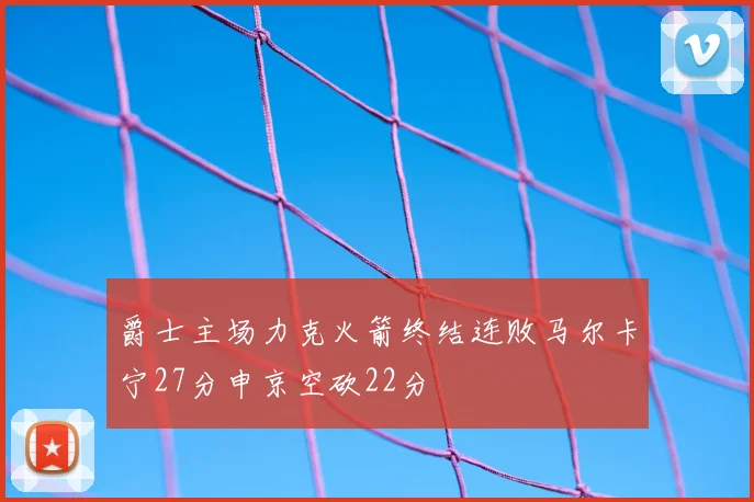 爵士主场力克火箭终结连败马尔卡宁27分申京空砍22分