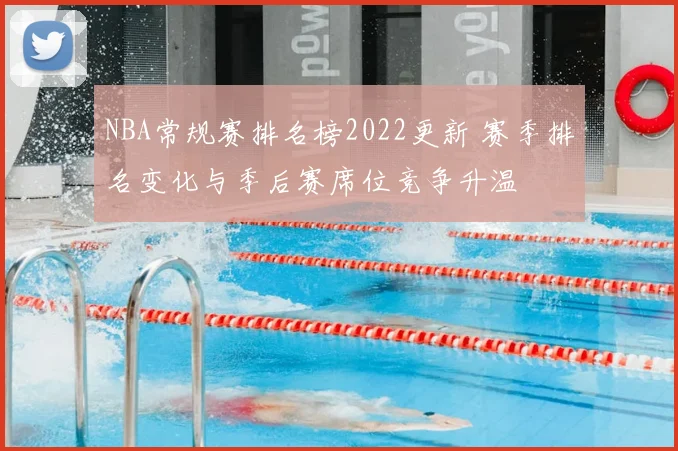NBA常规赛排名榜2022更新 赛季排名变化与季后赛席位竞争升温
