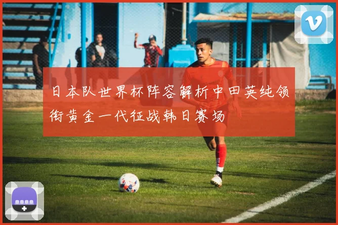 日本队世界杯阵容解析中田英纯领衔黄金一代征战韩日赛场