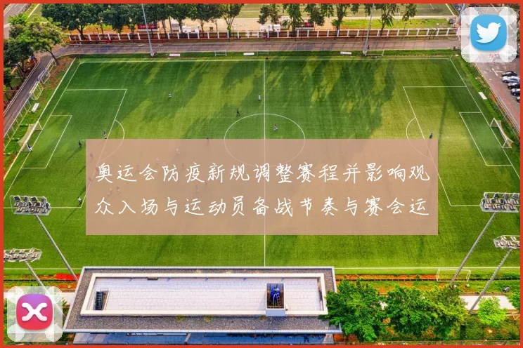 奥运会防疫新规调整赛程并影响观众入场与运动员备战节奏与赛会运营