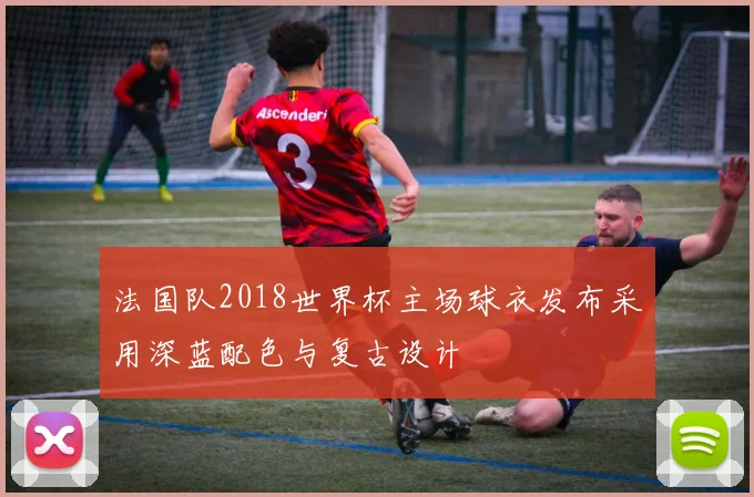 法国队2018世界杯主场球衣发布采用深蓝配色与复古设计