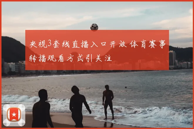 央视3套线直播入口开放 体育赛事转播观看方式引关注