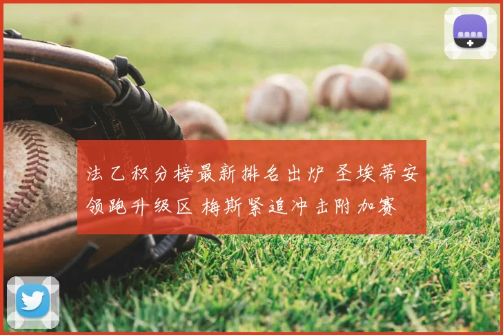 法乙积分榜最新排名出炉 圣埃蒂安领跑升级区 梅斯紧追冲击附加赛