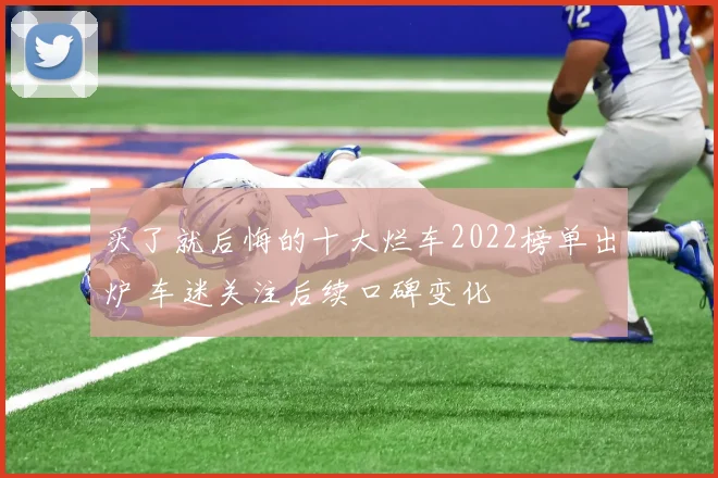 买了就后悔的十大烂车2022榜单出炉 车迷关注后续口碑变化