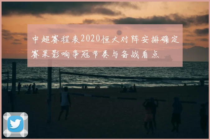 中超赛程表2020恒大对阵安排确定赛果影响争冠节奏与备战看点