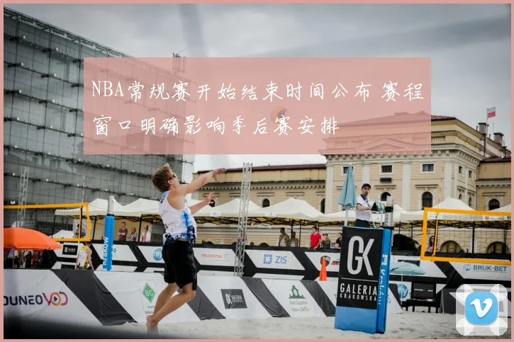 NBA常规赛开始结束时间公布 赛程窗口明确影响季后赛安排