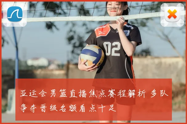亚运会男篮直播焦点赛程解析 多队争夺晋级名额看点十足