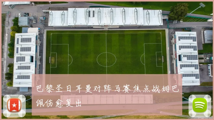 巴黎圣日耳曼对阵马赛焦点战姆巴佩伤愈复出