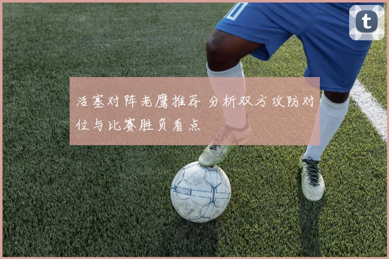活塞对阵老鹰推荐 分析双方攻防对位与比赛胜负看点
