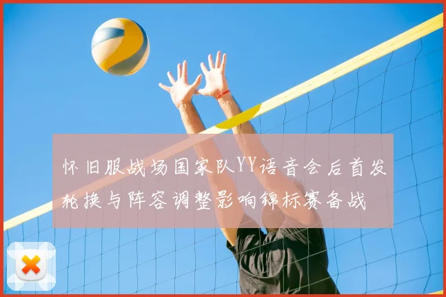 怀旧服战场国家队YY语音会后首发轮换与阵容调整影响锦标赛备战