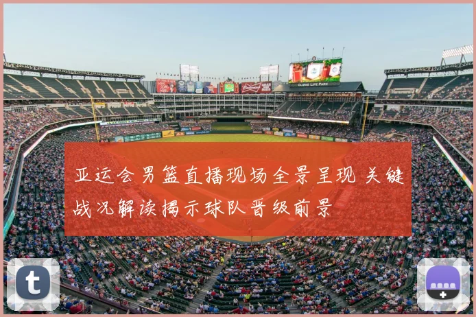 亚运会男篮直播现场全景呈现 关键战况解读揭示球队晋级前景