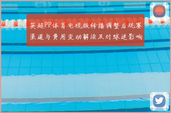 英超PP体育电视版转播调整后观赛渠道与费用变动解读及对球迷影响