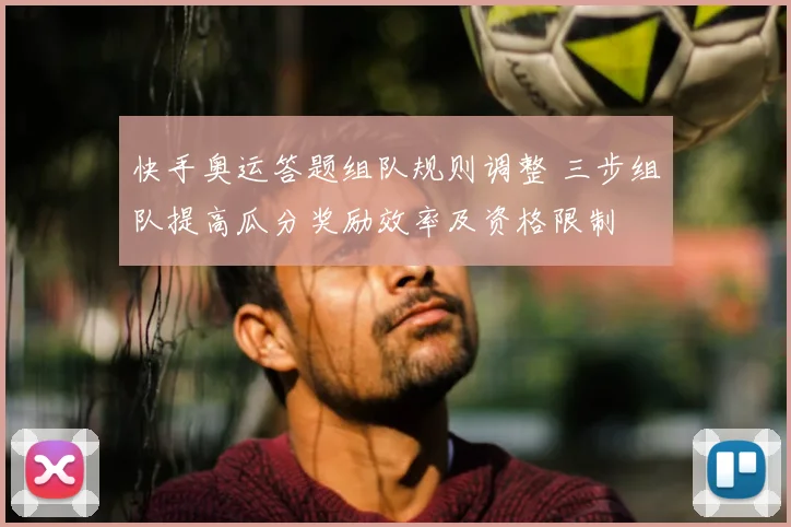 快手奥运答题组队规则调整 三步组队提高瓜分奖励效率及资格限制