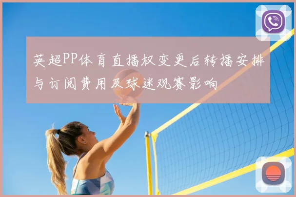 英超PP体育直播权变更后转播安排与订阅费用及球迷观赛影响