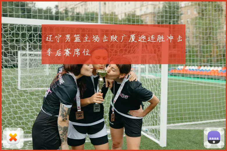 辽宁男篮主场击败广厦迎连胜冲击季后赛席位